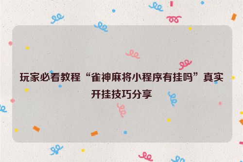 玩家必看教程“雀神麻将小程序有挂吗”真实开挂技巧分享