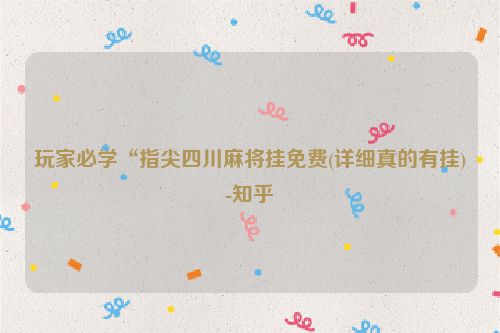 玩家必学“指尖四川麻将挂免费(详细真的有挂)-知乎