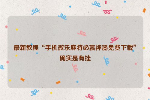 最新教程“手机微乐麻将必赢神器免费下载”确实是有挂