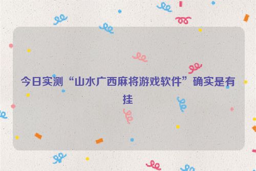 今日实测“山水广西麻将游戏软件”确实是有挂