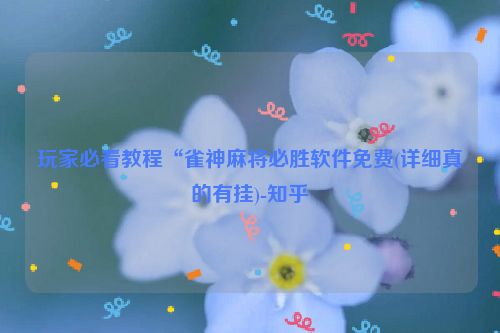 玩家必看教程“雀神麻将必胜软件免费(详细真的有挂)-知乎