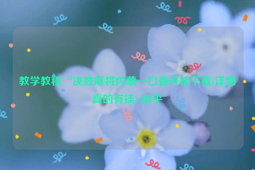 教学教程“决胜麻将内蒙一口香开挂下载(详细真的有挂)-知乎