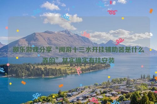 微乐游戏分享“闽游十三水开挂辅助器是什么弄的”其实确实有挂安装