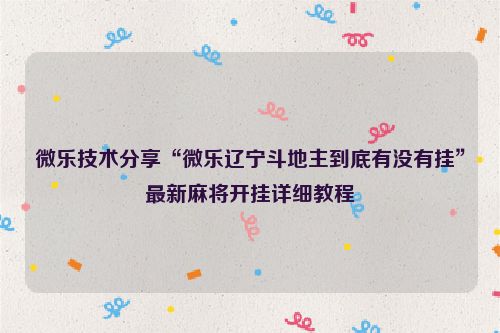 微乐技术分享“微乐辽宁斗地主到底有没有挂”最新麻将开挂详细教程