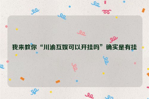 我来教你“川渝互娱可以开挂吗”确实是有挂