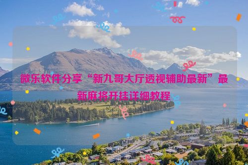 微乐软件分享“新九哥大厅透视辅助最新”最新麻将开挂详细教程