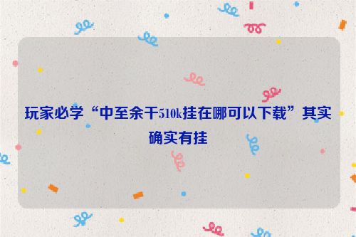 玩家必学“中至余干510k挂在哪可以下载”其实确实有挂