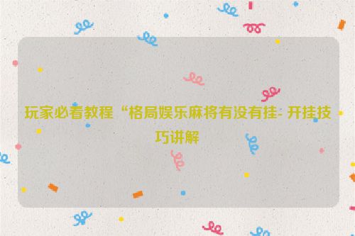 玩家必看教程“格局娱乐麻将有没有挂- 开挂技巧讲解