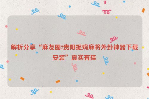 解析分享“麻友圈2贵阳捉鸡麻将外卦神器下载安装”真实有挂