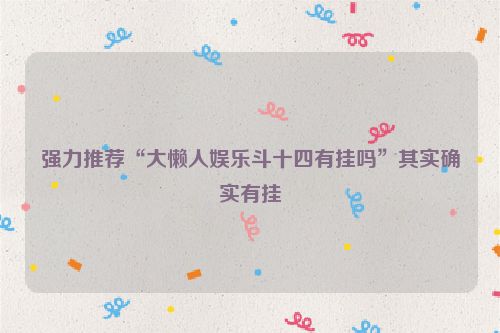 强力推荐“大懒人娱乐斗十四有挂吗”其实确实有挂