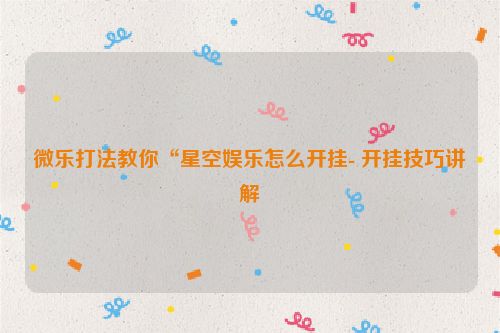 微乐打法教你“星空娱乐怎么开挂- 开挂技巧讲解