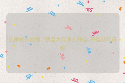 独家软件推荐“战皇大厅怎么开挂- 开挂技巧讲解