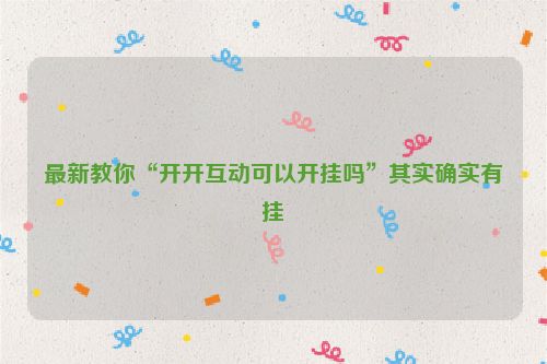 最新教你“开开互动可以开挂吗”其实确实有挂