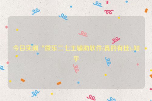 今日实测“微乐二七王辅助软件(真的有挂)-知乎