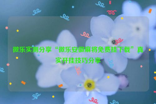 微乐实测分享“微乐安徽麻将免费挂下载”真实开挂技巧分享