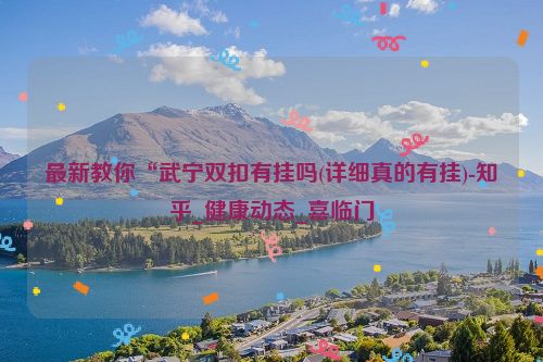 最新教你“武宁双扣有挂吗(详细真的有挂)-知乎_健康动态_喜临门