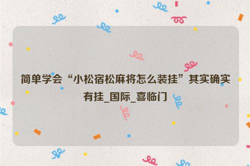 简单学会“小松宿松麻将怎么装挂”其实确实有挂_国际_喜临门