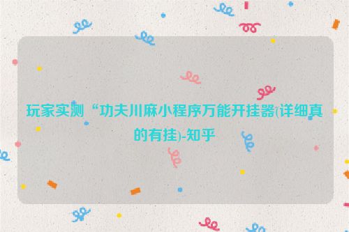 玩家实测“功夫川麻小程序万能开挂器(详细真的有挂)-知乎