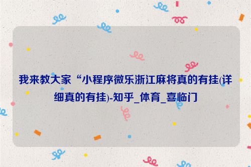 我来教大家“小程序微乐浙江麻将真的有挂(详细真的有挂)-知乎_体育_喜临门