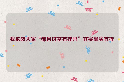 我来教大家“都昌讨赏有挂吗”其实确实有挂