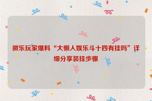 微乐玩家爆料“大懒人娱乐斗十四有挂吗”详细分享装挂步骤