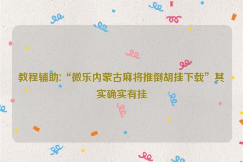 教程辅助!“微乐内蒙古麻将推倒胡挂下载”其实确实有挂