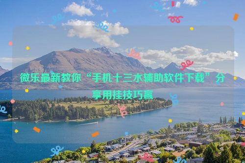 微乐最新教你“手机十三水辅助软件下载”分享用挂技巧赢