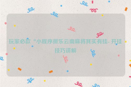 玩家必款“小程序微乐云南麻将其实有挂- 开挂技巧讲解