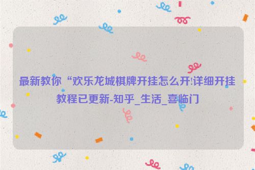 最新教你“欢乐龙城棋牌开挂怎么开!详细开挂教程已更新-知乎_生活_喜临门