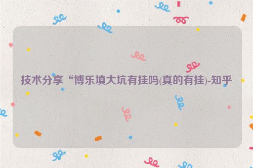 技术分享“博乐填大坑有挂吗(真的有挂)-知乎