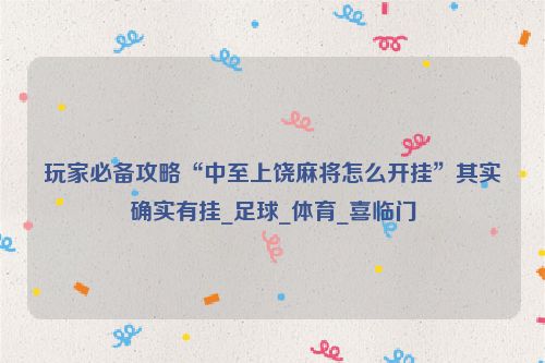 玩家必备攻略“中至上饶麻将怎么开挂”其实确实有挂_足球_体育_喜临门
