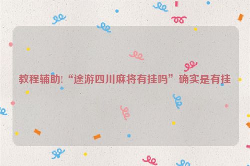 教程辅助!“途游四川麻将有挂吗”确实是有挂