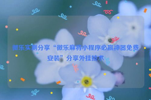 微乐实测分享“微乐麻将小程序必赢神器免费安装”分享外挂技术