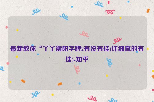 最新教你“丫丫衡阳字牌2有没有挂(详细真的有挂)-知乎