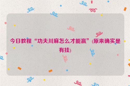 今日教程“功夫川麻怎么才能赢”(原来确实是有挂)