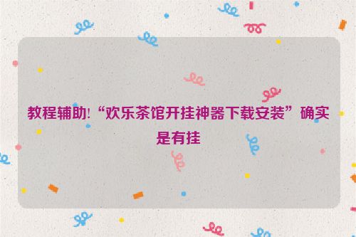 教程辅助!“欢乐茶馆开挂神器下载安装”确实是有挂