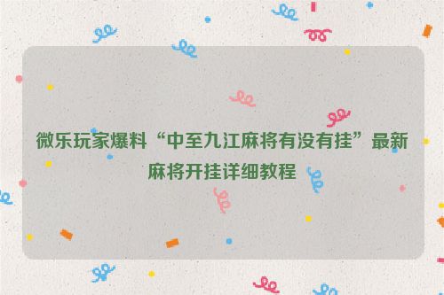 微乐玩家爆料“中至九江麻将有没有挂”最新麻将开挂详细教程