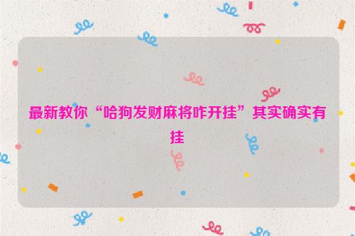 最新教你“哈狗发财麻将咋开挂”其实确实有挂