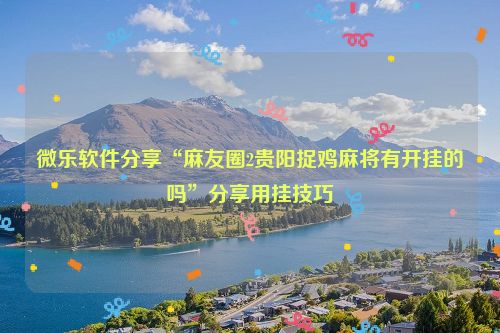 微乐软件分享“麻友圈2贵阳捉鸡麻将有开挂的吗”分享用挂技巧