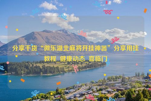 分享干货“微乐湖北麻将开挂神器”分享用挂教程_健康动态_喜临门