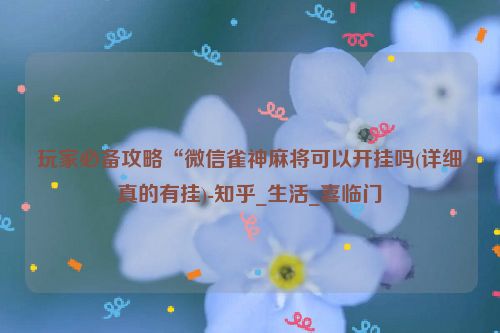 玩家必备攻略“微信雀神麻将可以开挂吗(详细真的有挂)-知乎_生活_喜临门