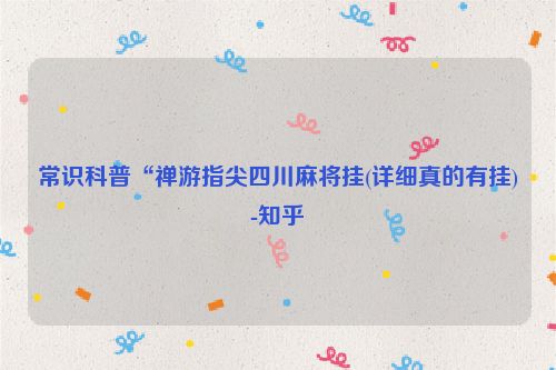 常识科普“禅游指尖四川麻将挂(详细真的有挂)-知乎