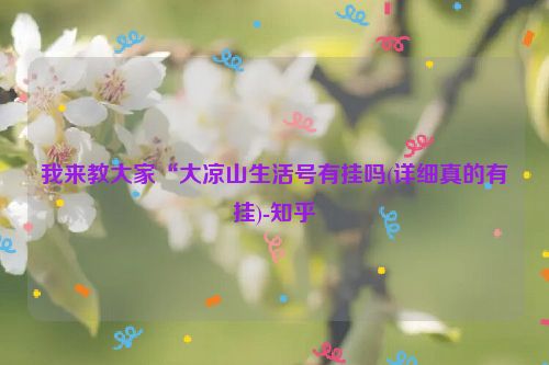 我来教大家“大凉山生活号有挂吗(详细真的有挂)-知乎