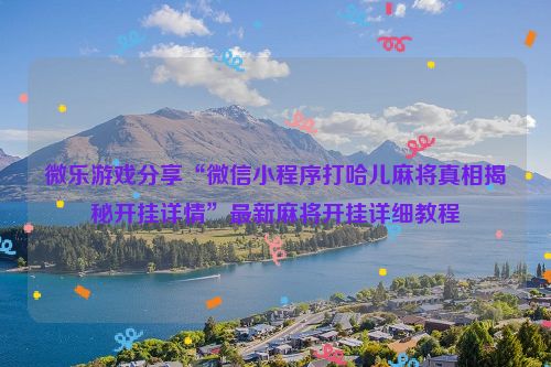微乐游戏分享“微信小程序打哈儿麻将真相揭秘开挂详情”最新麻将开挂详细教程