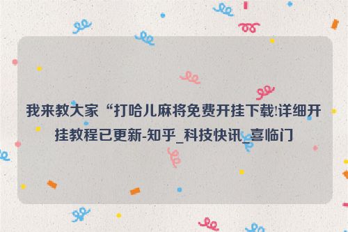 我来教大家“打哈儿麻将免费开挂下载!详细开挂教程已更新-知乎_科技快讯_喜临门