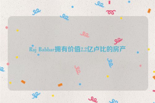 Raj Babbar拥有价值2.2亿卢比的房产