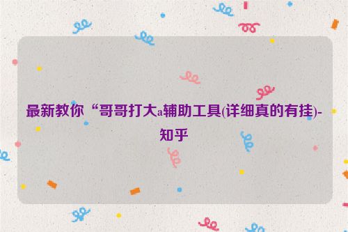 最新教你“哥哥打大a辅助工具(详细真的有挂)-知乎