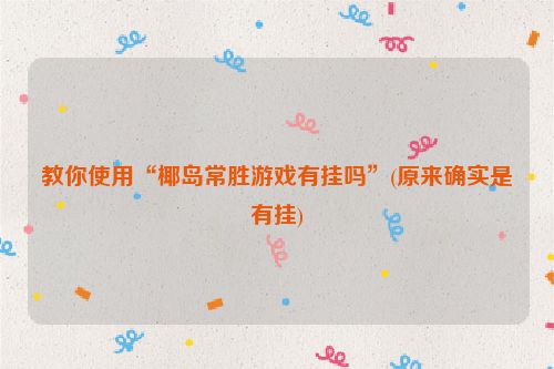 教你使用“椰岛常胜游戏有挂吗”(原来确实是有挂)