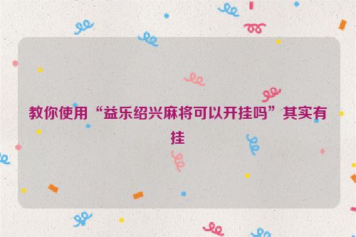 教你使用“益乐绍兴麻将可以开挂吗”其实有挂