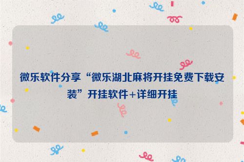微乐软件分享“微乐湖北麻将开挂免费下载安装”开挂软件+详细开挂